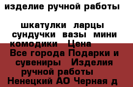 изделие ручной работы : шкатулки, ларцы, сундучки, вазы, мини комодики › Цена ­ 500 - Все города Подарки и сувениры » Изделия ручной работы   . Ненецкий АО,Черная д.